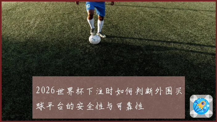2026世界杯下注时如何判断外围买球平台的安全性与可靠性