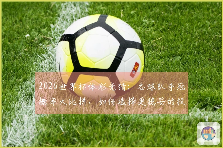 2026世界杯体彩竞猜：各球队夺冠概率大比拼，如何选择更稳妥的投注策略？
